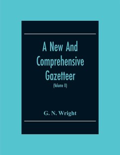 A New And Comprehensive Gazetteer; Being A Delineation Of The Present State Of The World From The Most Recent Authorities Arranged In Alphabetical Order, And Constituting A Systematic Dictionary Of Geography (Volume Ii) - N. Wright, G.