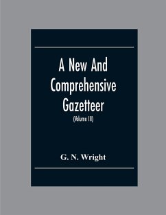 A New And Comprehensive Gazetteer; Being A Delineation Of The Esent State Of The World From The Most Recent Authorities Arranged In Alphabetical Order, And Constituting A Systematic Course Of Geography (Volume Iii) - N. Wright, G.