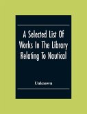 A Selected List Of Works In The Library Relating To Nautical And Naval Art And Science Navigation And Seamanship Shipbuilding Etc.
