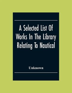 A Selected List Of Works In The Library Relating To Nautical And Naval Art And Science Navigation And Seamanship Shipbuilding Etc. - Unknown