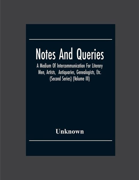 Notes And Queries; A Medium Of Intercommunication For Literary Men, Artists, Antiquaries, Genealogists, Etc. (Second Series) (Volume Iii) Notes And Queries; A Medium Of Intercommunication For Literary Men, Artists, Antiquaries, Genealogists, Etc. (Second Series) (Volume Iii)