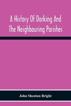 A History Of Dorking And The Neighbouring Parishes, With Chapters On The Literary Associations, Flora, Fauna, Geology, Etc., Of The District - Shenton Bright, John