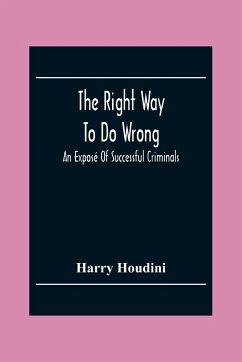 The Right Way To Do Wrong: An Exposé Of Successful Criminals - Houdini, Harry