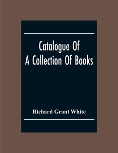 Catalogue Of A Collection Of Books, Mostly Printed In London And On The Continent Of Europe The Greater Part Of Which Are In Fine Condition, And A Large Number Of Which Are Bound By The Best Binders - Grant White, Richard