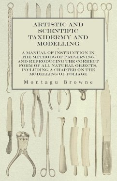 Artistic and Scientific Taxidermy and Modelling - A Manual of Instruction in the Methods of Preserving and Reproducing the Correct Form of All Natural Objects, Including a Chapter on the Modelling of Foliage (eBook, ePUB) - Browne, Montagu