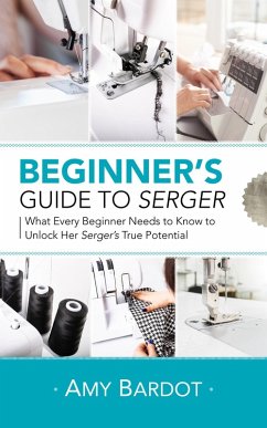 Beginner's Guide to Serger: What Every Beginner Needs to Know to Unlock Her Serger's True Potential (eBook, ePUB) - Bardot, Amy