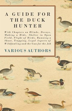 A Guide for the Duck Hunter - With Chapters on Blinds, Decoys, Making a Hide, Shelter in Open Field, Flight of Birds, Running a Shoot, Trapping, Legal Aspects of Wildfowling and the Gun for the Job (eBook, ePUB) - Various