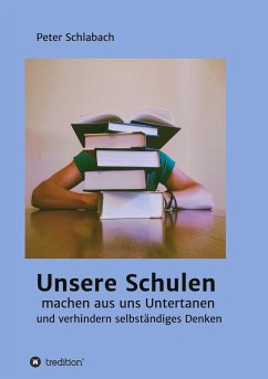 Unsere Schulen machen aus uns Untertanen und verhindern selbständiges Denken - Schlabach, Peter