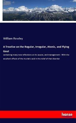 A Treatise on the Regular, Irregular, Atonic, and Flying Gout - Rowley, William