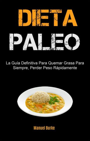 Dieta Paleo: La Guía Definitiva Para Quemar Grasa Para Siempre, Perder Peso Rápidamente (eBook, ePUB) Dieta Paleo: La Guía Definitiva Para Quemar Grasa Para Siempre, Perder Peso Rápidamente (eBook, ePUB)