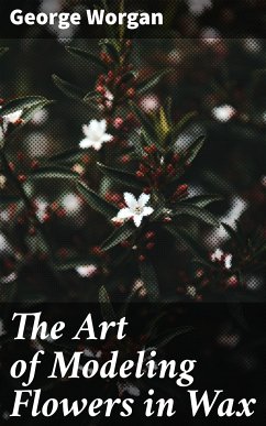 The Art of Modeling Flowers in Wax (eBook, ePUB) - Worgan, George