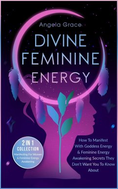 Divine Feminine Energy How To Manifest With Goddess Energy & Feminine Energy Awakening Secrets They Don't Want You To Know About: Manifesting For Women & Feminine Energy Awakening 2 In 1 Collection (eBook, ePUB) - Grace, Angela