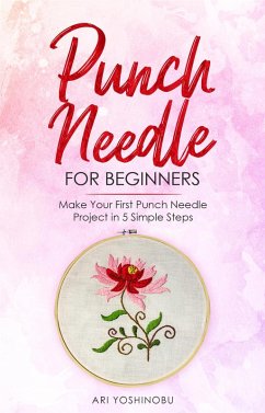 Punch Needle for Beginners: Make Your First Punch Needle Project in 5 Simple Steps (eBook, ePUB) - Yoshinobu, Ari