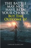 The Battle May Not Have Been Your Choice, But The Outcome Is! (eBook, ePUB) The Battle May Not Have Been Your Choice, But The Outcome Is! (eBook, ePUB)