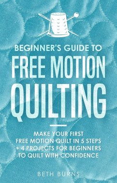 Beginner's Guide to Free Motion Quilting: What Beginners Should Know Before Starting FMQ + 4 Projects for Beginners to Quilt with Confidence (eBook, ePUB) - Burns, Beth