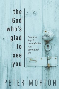 The God Who's Glad To See You: Practical keys to revolutionise your devotional life - Morton, Peter