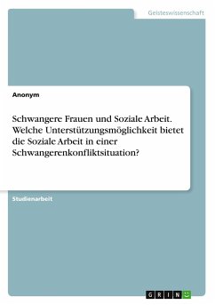 Schwangere Frauen und Soziale Arbeit. Welche Unterstützungsmöglichkeit bietet die Soziale Arbeit in einer Schwangerenkonfliktsituation? - Anonymous