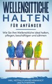 Wellensittiche halten für Anfänger: Wie Sie Ihre Wellensittiche ideal halten, pflegen, beschäftigen und zähmen - inkl. Notfallplan bei Krankheit und Futtertipps