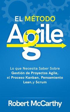 El Método Agile: Lo que Necesita Saber Sobre Gestión de Proyectos Agile, el Proceso Kanban, Pensamiento Lean, y Scrum (eBook, ePUB) - Mccarthy, Robert