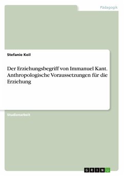 Der Erziehungsbegriff von Immanuel Kant. Anthropologische Voraussetzungen für die Erziehung - Keil, Stefanie