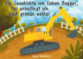 Die Geschichte vom lieben Bagger, der unbedingt ein Loch graben wollte! Die Geschichte vom lieben Bagger, der unbedingt ein Loch graben wollte!