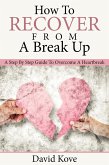 How To Recover From a Break Up: A Step By Step Guide To Overcome a Heartbreak (eBook, ePUB)