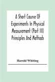 A Short Course Of Experiments In Physical Measurement (Part Iii) Principles And Methods