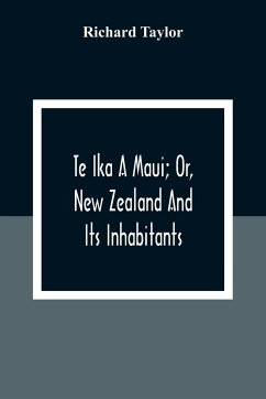 Te Ika A Maui; Or, New Zealand And Its Inhabitants; Illustrating The Origin, Manners, Customs, Mythology, Religion, Rites, Songs, Proverbs, Fables And Language Of The Maori And Polynesian Races In General;Together With The Geology, Natural History, Produc - Taylor, Richard