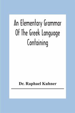 An Elementary Grammar Of The Greek Language Containing A Series Of Greek And English Exercises - Raphael Kuhner