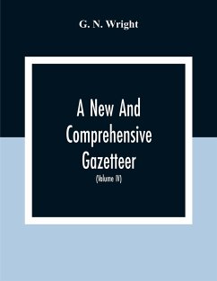 A New And Comprehensive Gazetteer; Being A Delineation Of The Esent State Of The World From The Most Recent Authorities Arranged In Alphabetical Order, And Constituting A Systematic Course Of Geography (Volume Iv) - N. Wright, G.