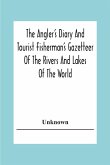 The Angler's Diary And Tourist Fisherman'S Gazetteer Of The Rivers And Lakes Of The World; To Which Are Added Forms For Registering The Fish Taken During The Year