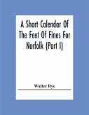 A Short Calendar Of The Feet Of Fines For Norfolk (Part I); In The Reigns Of Richard I, John, Henry Iii & Edward I