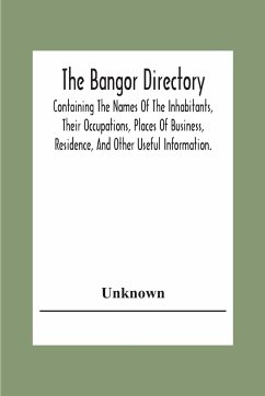 The Bangor Directiory; Containing The Names Of The Inhabitants, Their Occupations, Places Of Business, Residence, And Other Useful Information. - Unknown