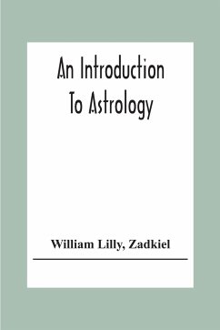 An Introduction To Astrology; With Numerous Emendations, Adapted To The Improved State Of The Science In The Present Day A Grammar Of Astrology, And Tables For Calculating Nativities. - Lilly, William; Zadkiel