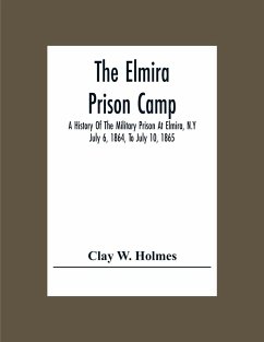 The Elmira Prison Camp; A History Of The Military Prison At Elmira, N.Y July 6, 1864, To July 10, 1865 - W. Holmes, Clay