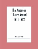 The American Library Annual 1911-1912; Including Index To Dates Of Current Events; Necrology Of Writers; Bibliographies; Statistics Of Book Production; Select Lists Of Libraries; Directories Of Publishers And Booksellers; List Of Private Collectors Of Boo