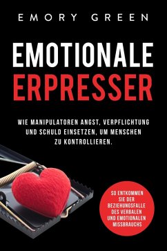 Emotionale Erpresser: Wie Manipulatoren Angst, Verpflichtung und Schuld einsetzen, um Menschen zu kontrollieren. So entkommen Sie der Beziehungsfalle des verbalen und emotionalen Missbrauchs (eBook, ePUB) - Green, Emory