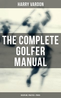 The Complete Golfer Manual: Discipline, Practice & Tricks (eBook, ePUB) - Vardon, Harry