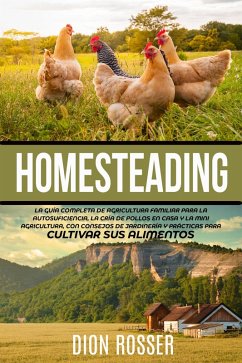 Homesteading: La Guía Completa de Agricultura Familiar para la Autosuficiencia, la Cría de Pollos en Casa y la Mini Agricultura, con Consejos de Jardinería y Prácticas para Cultivar sus Alimentos (eBook, ePUB) - Rosser, Dion