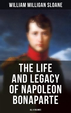 The Life and Legacy of Napoleon Bonaparte: All 4 Volumes (eBook, ePUB) - Sloane, William Milligan