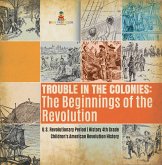 Trouble in the Colonies : The Beginnings of the Revolution U.S. Revolutionary Period History 4th Grade Children's American Revolution History (eBook, ePUB) Trouble in the Colonies : The Beginnings of the Revolution U.S. Revolutionary Period History 4th Grade Children's American Revolution History (eBook, ePUB)