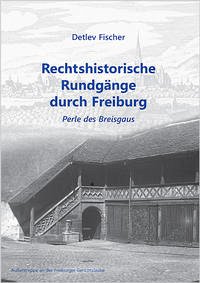Rechtshistorische Rundgänge durch Freiburg - Fischer, Detlev