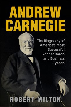 Andrew Carnegie: The Biography of America's Most Successful Robber Barron and Business Tycoon (eBook, ePUB) - Milton, Robert