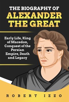 The Biography of Alexander The Great: Early Life, King of Macedon, Conquest of the Persian Empire, Death and Legacy (eBook, ePUB) - Izzo, Robert