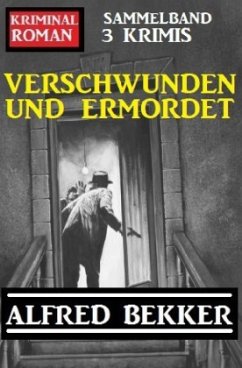 Verschwunden und ermordet: Kriminalroman Sammelband 3 Krimis - Bekker, Alfred