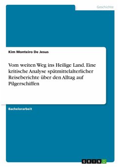 Vom weiten Weg ins Heilige Land. Eine kritische Analyse spätmittelalterlicher Reiseberichte über den Alltag auf Pilgerschiffen - Monteiro De Jesus, Kim