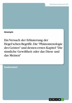 Ein Versuch der Erläuterung der Hegel¿schen Begriffe. Die "Phänomenologie des Geistes" und dessen erstes Kapitel "Die sinnliche Gewißheit oder das Diese und das Meinen"