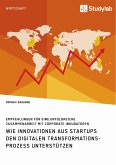 Wie Innovationen aus Startups den digitalen Transformationsprozess unterstützen. Empfehlungen für eine erfolgreiche Zusammenarbeit mit Corporate Inkubatoren (eBook, PDF)