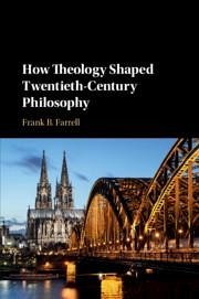 How Theology Shaped Twentieth-Century Philosophy - Farrell, Frank B. (State University of New York, Purchase)