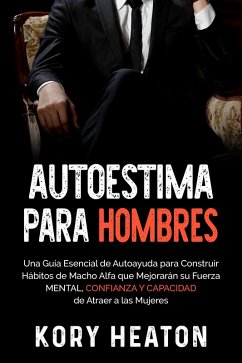 Autoestima para Hombres: Una Guía Esencial de Autoayuda para Construir Hábitos de Macho Alfa que Mejorarán su Fuerza Mental, Confianza y Capacidad de Atraer a las Mujeres (eBook, ePUB) - Heaton, Kory